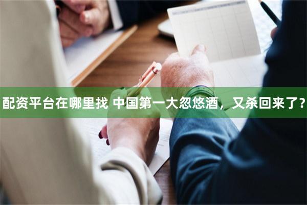 配资平台在哪里找 中国第一大忽悠酒，又杀回来了？