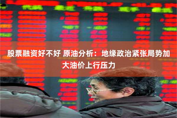 股票融资好不好 原油分析：地缘政治紧张局势加大油价上行压力