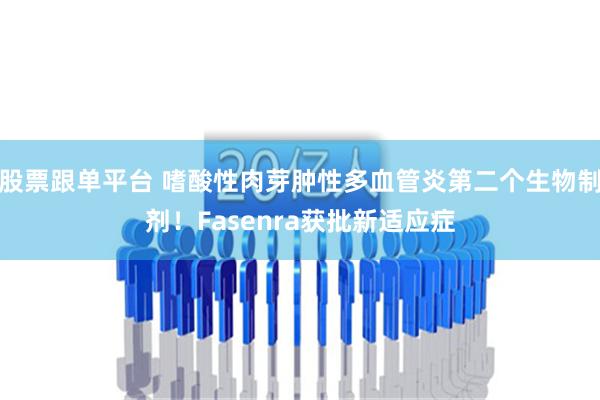 股票跟单平台 嗜酸性肉芽肿性多血管炎第二个生物制剂！Fasenra获批新适应症