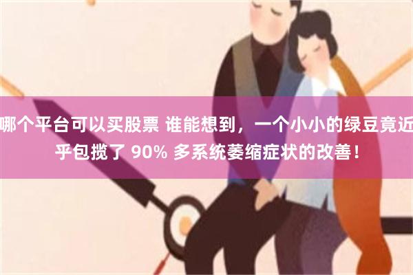 哪个平台可以买股票 谁能想到，一个小小的绿豆竟近乎包揽了 90% 多系统萎缩症状的改善！