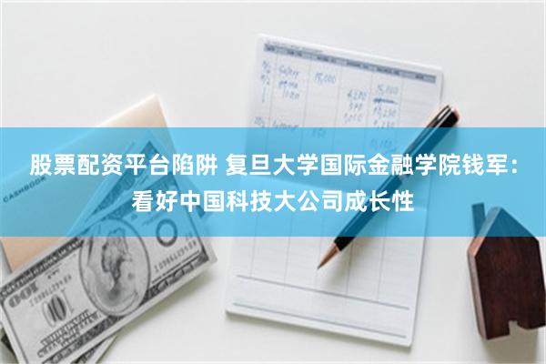 股票配资平台陷阱 复旦大学国际金融学院钱军:看好中国科技大公司成长性