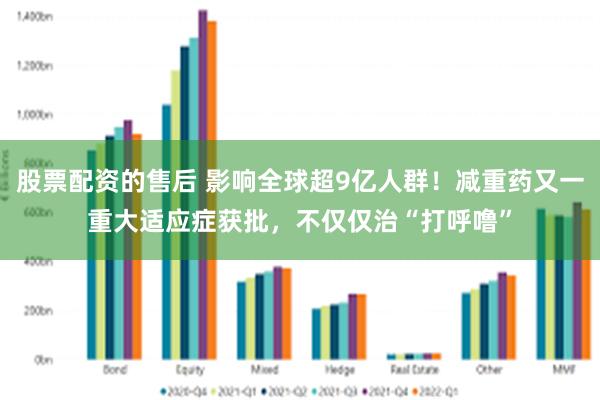 股票配资的售后 影响全球超9亿人群！减重药又一重大适应症获批，不仅仅治“打呼噜”