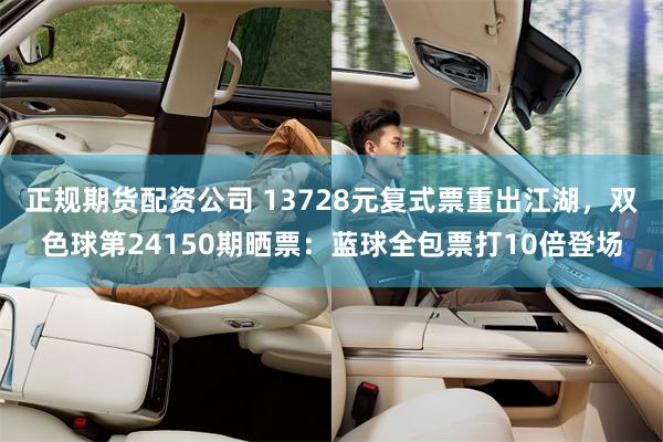 正规期货配资公司 13728元复式票重出江湖，双色球第24150期晒票：蓝球全包票打10倍登场