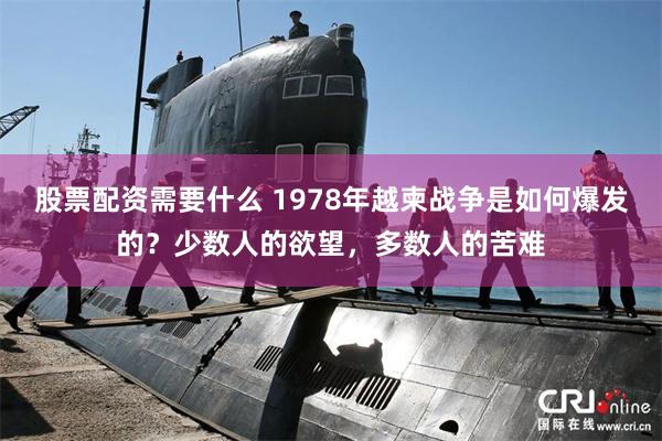 股票配资需要什么 1978年越柬战争是如何爆发的？少数人的欲望，多数人的苦难