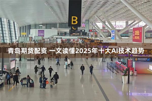 青岛期货配资 一文读懂2025年十大AI技术趋势