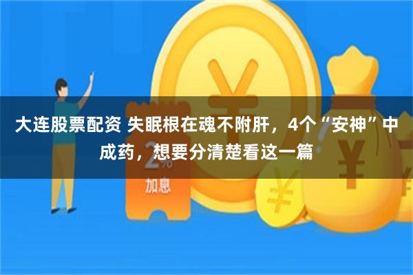 大连股票配资 失眠根在魂不附肝，4个“安神”中成药，想要分清楚看这一篇