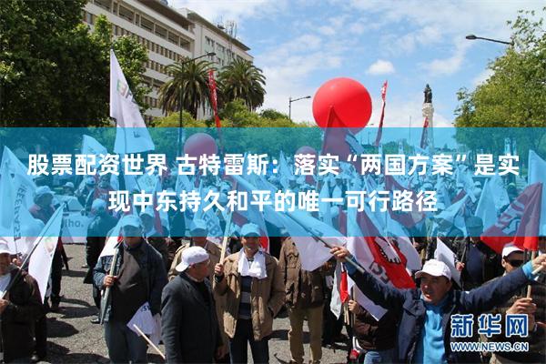 股票配资世界 古特雷斯：落实“两国方案”是实现中东持久和平的唯一可行路径