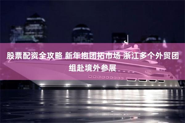 股票配资全攻略 新年抱团拓市场 浙江多个外贸团组赴境外参展