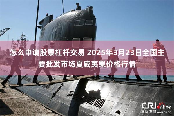 怎么申请股票杠杆交易 2025年3月23日全国主要批发市场夏威夷果价格行情