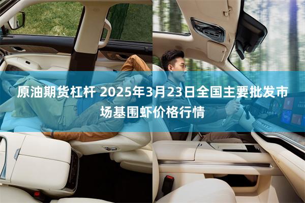 原油期货杠杆 2025年3月23日全国主要批发市场基围虾价格行情