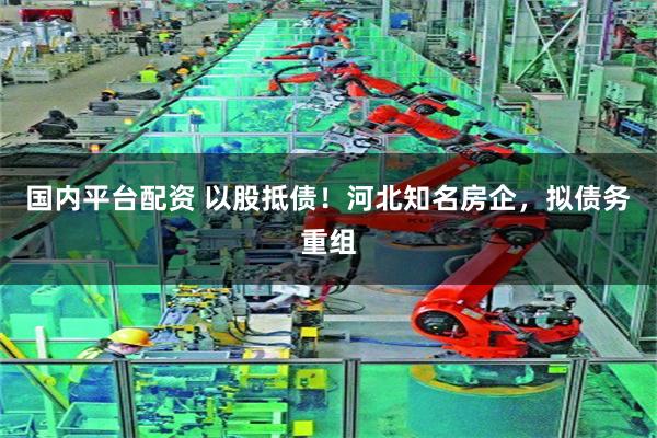 国内平台配资 以股抵债！河北知名房企，拟债务重组