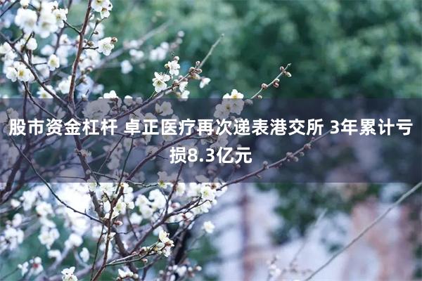 股市资金杠杆 卓正医疗再次递表港交所 3年累计亏损8.3亿元