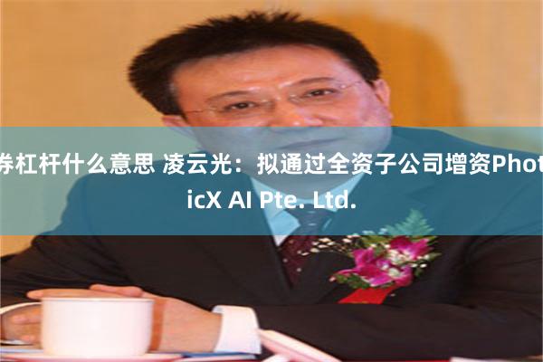 证券杠杆什么意思 凌云光：拟通过全资子公司增资PhotonicX AI Pte. Ltd.