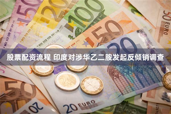 股票配资流程 印度对涉华乙二胺发起反倾销调查