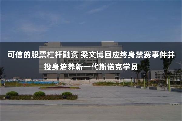 可信的股票杠杆融资 梁文博回应终身禁赛事件并投身培养新一代斯诺克学员