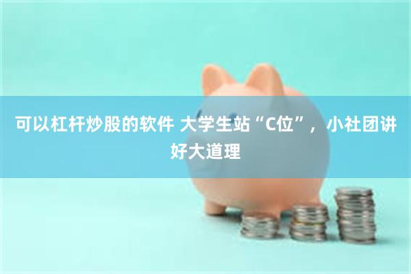 可以杠杆炒股的软件 大学生站“C位”，小社团讲好大道理