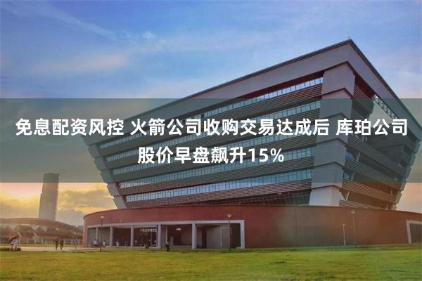 免息配资风控 火箭公司收购交易达成后 库珀公司股价早盘飙升15%