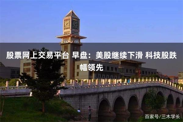股票网上交易平台 早盘：美股继续下滑 科技股跌幅领先