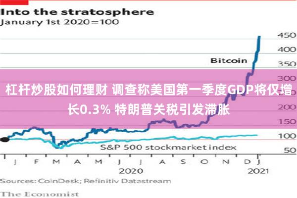 杠杆炒股如何理财 调查称美国第一季度GDP将仅增长0.3% 特朗普关税引发滞胀