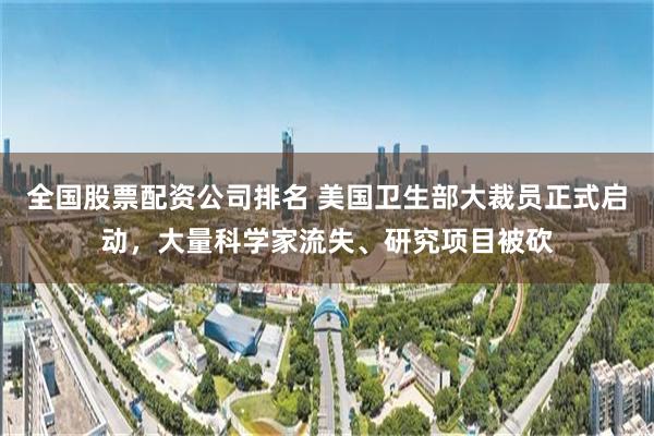 全国股票配资公司排名 美国卫生部大裁员正式启动，大量科学家流失、研究项目被砍