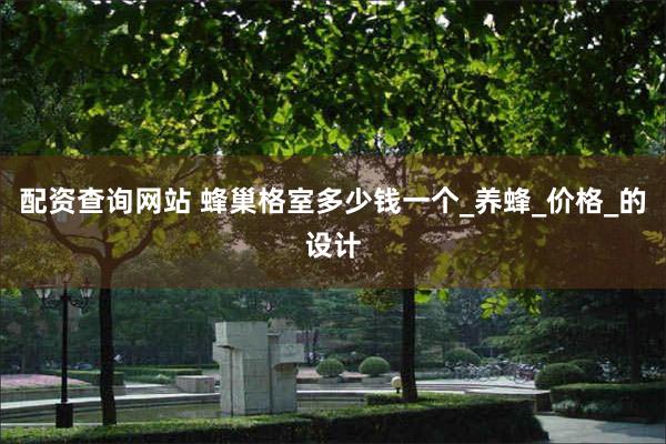 配资查询网站 蜂巢格室多少钱一个_养蜂_价格_的设计