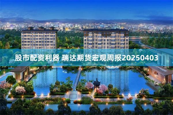 股市配资利器 瑞达期货宏观周报20250403