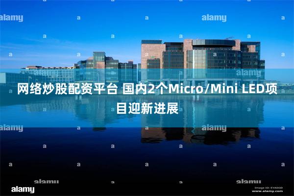 网络炒股配资平台 国内2个Micro/Mini LED项目迎新进展