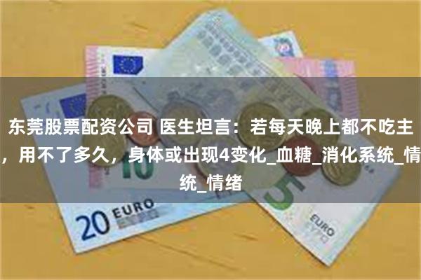 东莞股票配资公司 医生坦言：若每天晚上都不吃主食，用不了多久，身体或出现4变化_血糖_消化系统_情绪