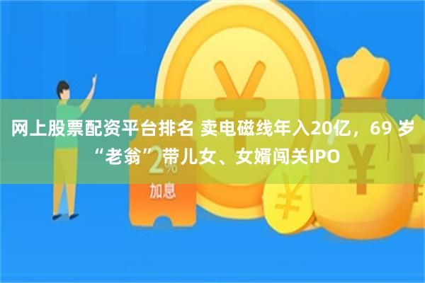 网上股票配资平台排名 卖电磁线年入20亿，69 岁 “老翁” 带儿女、女婿闯关IPO