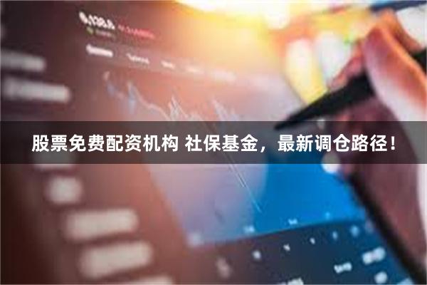 股票免费配资机构 社保基金，最新调仓路径！