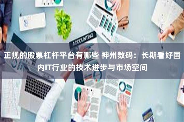正规的股票杠杆平台有哪些 神州数码：长期看好国内IT行业的技术进步与市场空间