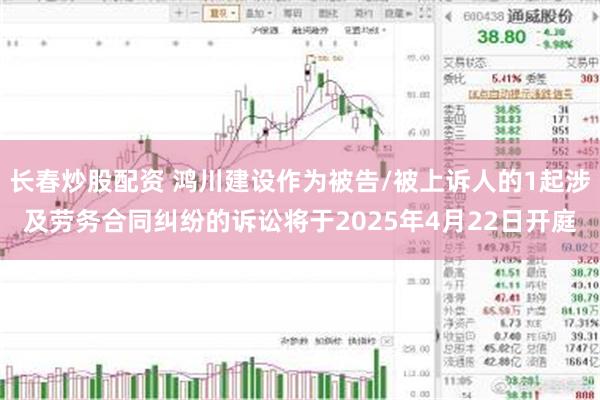长春炒股配资 鸿川建设作为被告/被上诉人的1起涉及劳务合同纠纷的诉讼将于2025年4月22日开庭