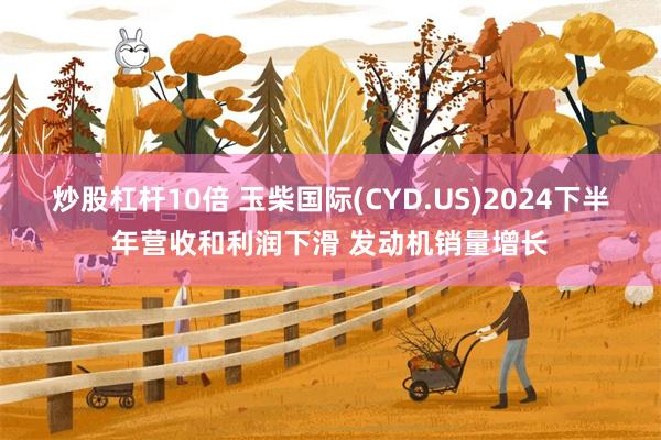 炒股杠杆10倍 玉柴国际(CYD.US)2024下半年营收和利润下滑 发动机销量增长