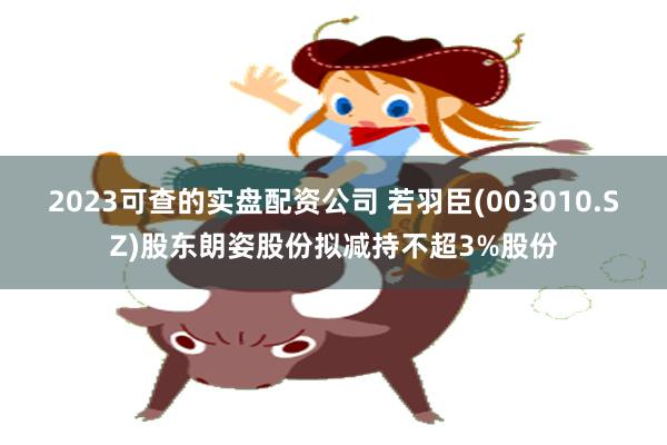 2023可查的实盘配资公司 若羽臣(003010.SZ)股东朗姿股份拟减持不超3%股份