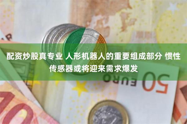 配资炒股真专业 人形机器人的重要组成部分 惯性传感器或将迎来需求爆发