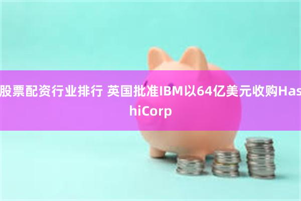 股票配资行业排行 英国批准IBM以64亿美元收购HashiCorp