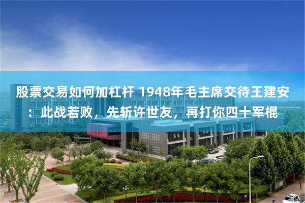 股票交易如何加杠杆 1948年毛主席交待王建安：此战若败，先斩许世友，再打你四十军棍