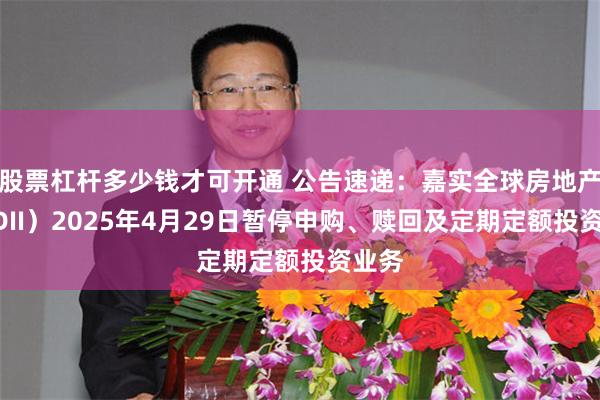股票杠杆多少钱才可开通 公告速递：嘉实全球房地产（QDII）2025年4月29日暂停申购、赎回及定期定额投资业务