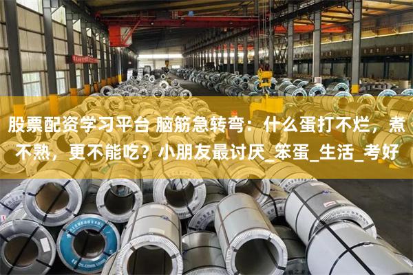 股票配资学习平台 脑筋急转弯：什么蛋打不烂，煮不熟，更不能吃？小朋友最讨厌_笨蛋_生活_考好