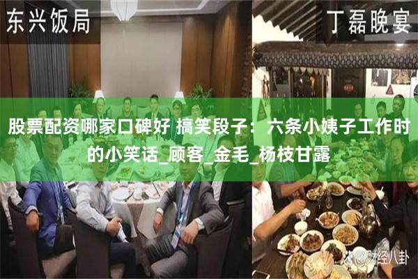 股票配资哪家口碑好 搞笑段子：六条小姨子工作时的小笑话_顾客_金毛_杨枝甘露