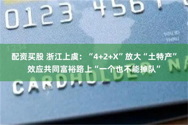 配资买股 浙江上虞：“4+2+X”放大“土特产”效应共同富裕路上“一个也不能掉队”