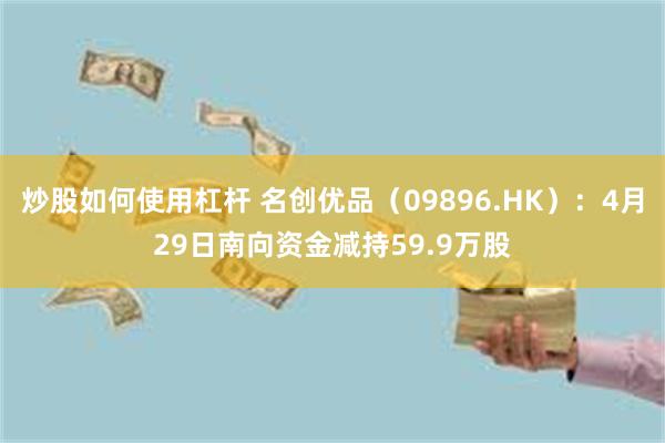 炒股如何使用杠杆 名创优品（09896.HK）：4月29日南向资金减持59.9万股