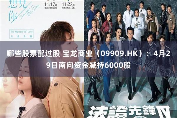 哪些股票配过股 宝龙商业（09909.HK）：4月29日南向资金减持6000股