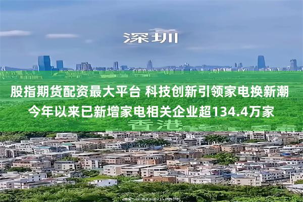 股指期货配资最大平台 科技创新引领家电换新潮 今年以来已新增家电相关企业超134.4万家