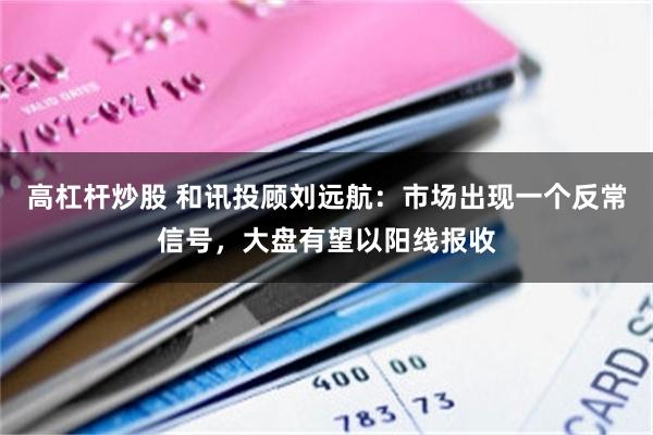 高杠杆炒股 和讯投顾刘远航：市场出现一个反常信号，大盘有望以阳线报收