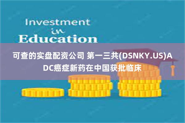 可查的实盘配资公司 第一三共(DSNKY.US)ADC癌症新药在中国获批临床