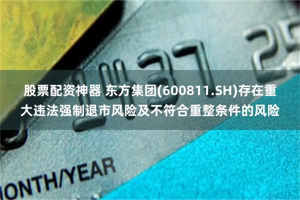 股票配资神器 东方集团(600811.SH)存在重大违法强制退市风险及不符合重整条件的风险