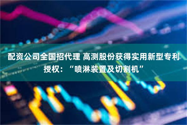 配资公司全国招代理 高测股份获得实用新型专利授权：“喷淋装置及切割机”