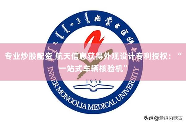 专业炒股配资 航天信息获得外观设计专利授权：“一站式车辆核验机”