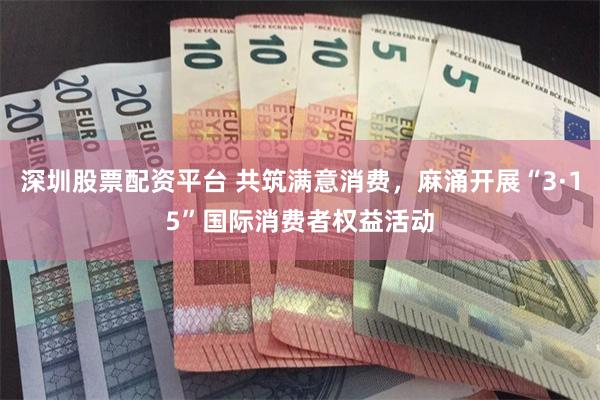 深圳股票配资平台 共筑满意消费，麻涌开展“3·15”国际消费者权益活动